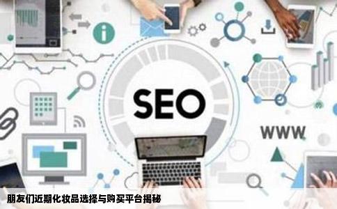 朋友们近期化妆品选择与购买平台揭秘