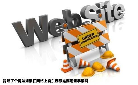 我建了个网站如果在网站上卖东西都需要哪些手续啊