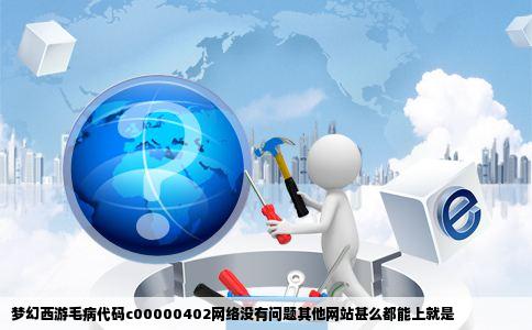 梦幻西游毛病代码c00000402网络没有问题其他网站甚么都能上就是