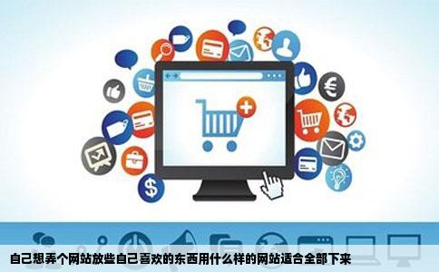 自己想弄个网站放些自己喜欢的东西用什么样的网站适合全部下来