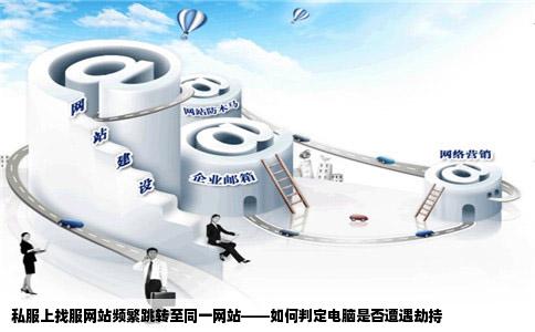 私服上找服网站频繁跳转至同一网站——如何判定电脑是否遭遇劫持