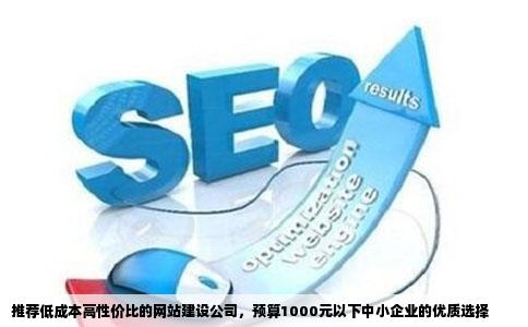 推荐低成本高性价比的网站建设公司，预算1000元以下中小企业的优质选择