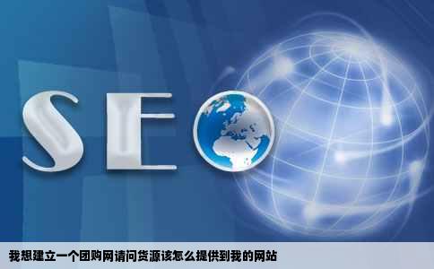 我想建立一个团购网请问货源该怎么提供到我的网站