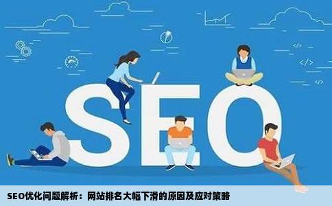 SEO优化问题解析：网站排名大幅下滑的原因及应对策略