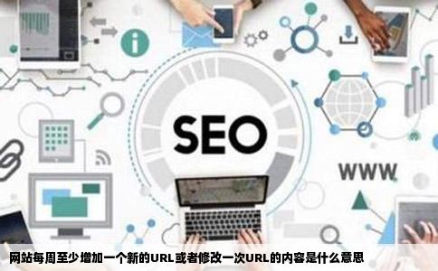 网站每周至少增加一个新的URL或者修改一次URL的内容是什么意思