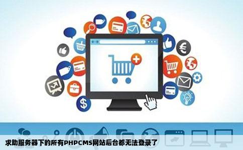 求助服务器下的所有PHPCMS网站后台都无法登录了