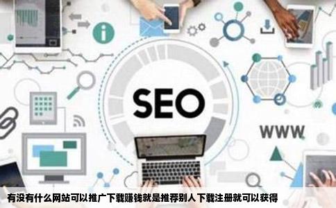 有没有什么网站可以推广下载赚钱就是推荐别人下载注册就可以获得