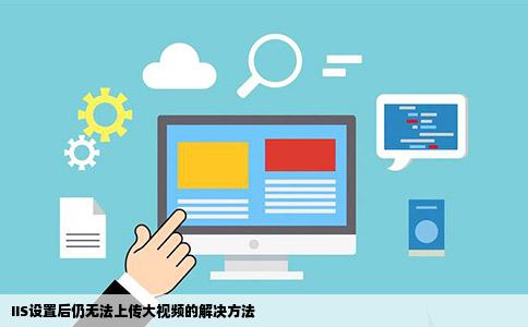 IIS设置后仍无法上传大视频的解决方法