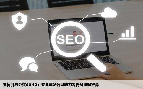如何开启外贸SOHO：专业建站公司助力零代码建站推荐
