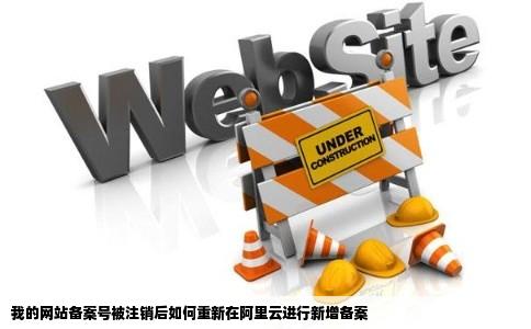 我的网站备案号被注销后如何重新在阿里云进行新增备案