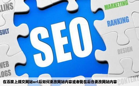 在百度上提交网站url后如何更改网站内容或者我在后台更改网站内容