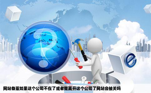 网站备案如果这个公司不在了或者我离开这个公司了网站会被关吗