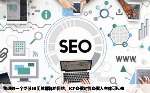 我想做一个类似58同城那样的网站，ICP备案时我备案人主体可以先