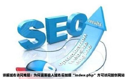 详解域名访问难题：为何需要输入域名后加缀“index.php”方可访问新创网站