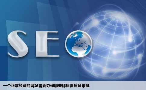 一个正常经营的网站需要办理哪些牌照资质及审批