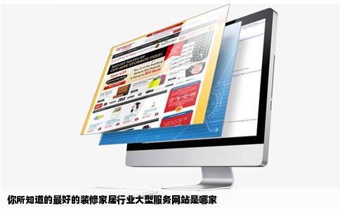 你所知道的最好的装修家居行业大型服务网站是哪家