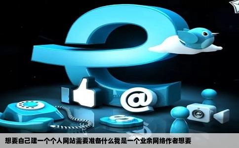 想要自己建一个个人网站需要准备什么我是一个业余网络作者想要