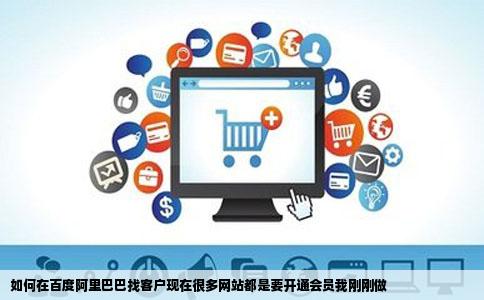 如何在百度阿里巴巴找客户现在很多网站都是要开通会员我刚刚做