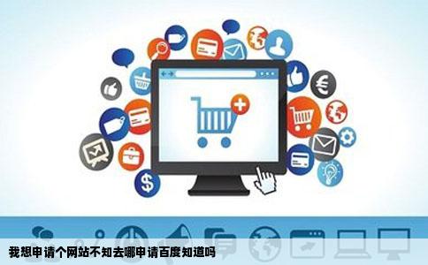我想申请个网站不知去哪申请百度知道吗