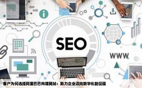 客户为何选择阿里巴巴构建网站：助力企业迈向数字化新征程