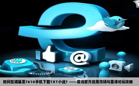 如何在诺基亚7610手机下载TXT小说？——首选官方应用市场与靠谱论坛攻略