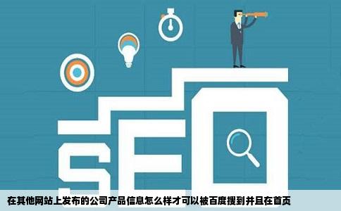 在其他网站上发布的公司产品信息怎么样才可以被百度搜到并且在首页
