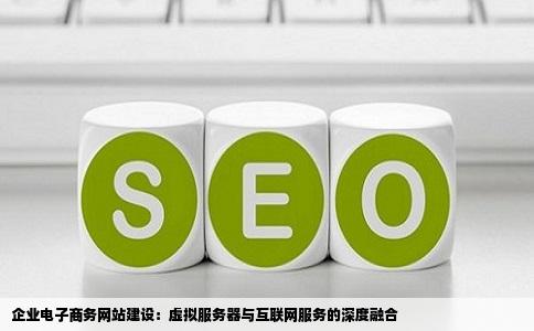 企业电子商务网站建设：虚拟服务器与互联网服务的深度融合