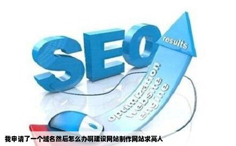 我申请了一个域名然后怎么办啊建设网站制作网站求高人