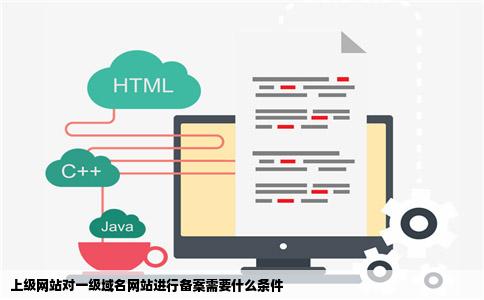 上级网站对一级域名网站进行备案需要什么条件