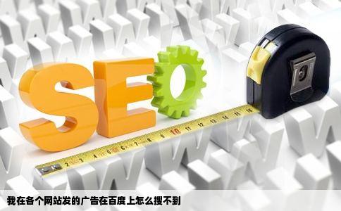 我在各个网站发的广告在百度上怎么搜不到