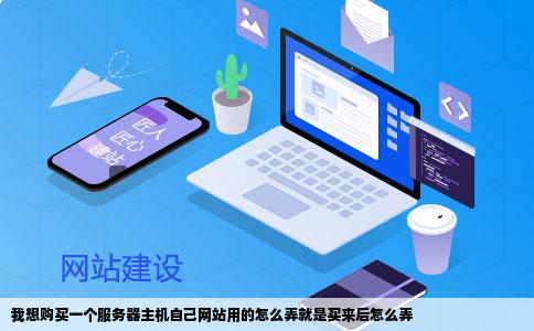 我想购买一个服务器主机自己网站用的怎么弄就是买来后怎么弄