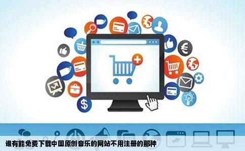 谁有能免费下载中国原创音乐的网站不用注册的那种