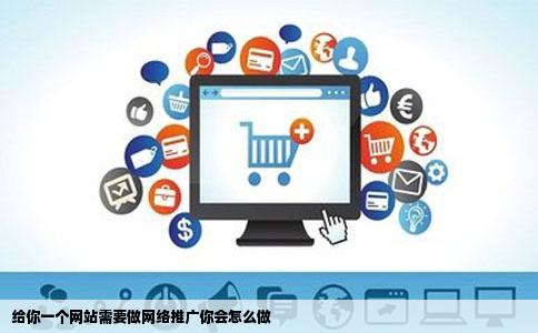 给你一个网站需要做网络推广你会怎么做
