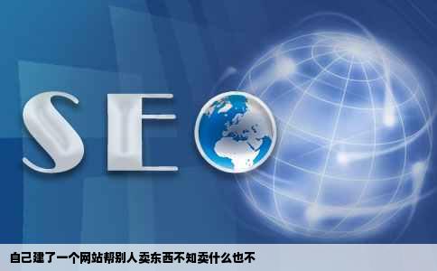 自己建了一个网站帮别人卖东西不知卖什么也不