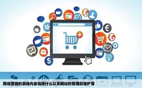 网络营销的具体内容包括什么以及网站的管理和维护等