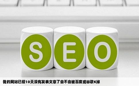 我的网站已经10天没有发表文章了会不会被百度或谷歌K掉