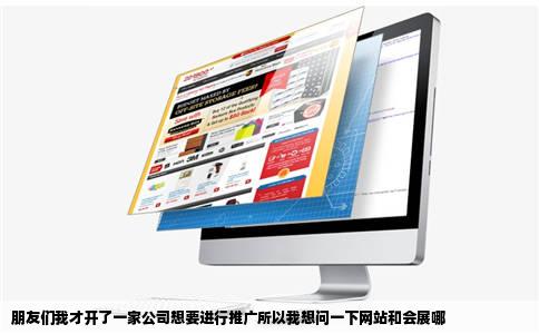 朋友们我才开了一家公司想要进行推广所以我想问一下网站和会展哪