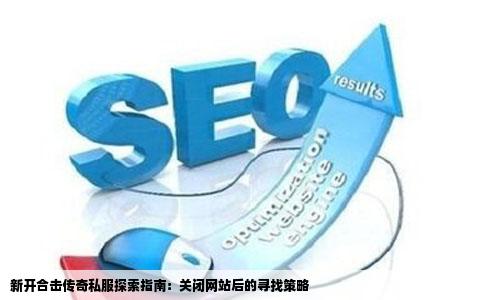 新开合击传奇私服探索指南：关闭网站后的寻找策略
