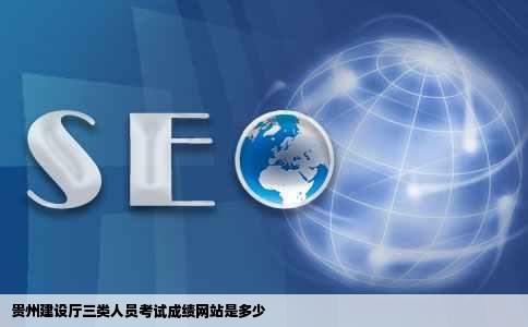 贵州建设厅三类人员考试成绩网站是多少