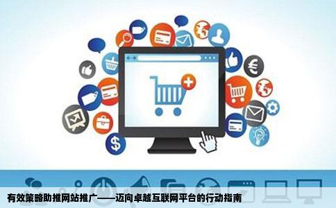 有效策略助推网站推广——迈向卓越互联网平台的行动指南