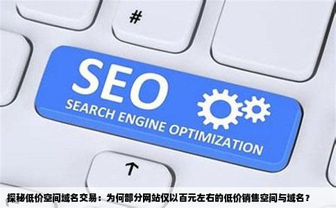 探秘低价空间域名交易：为何部分网站仅以百元左右的低价销售空间与域名？