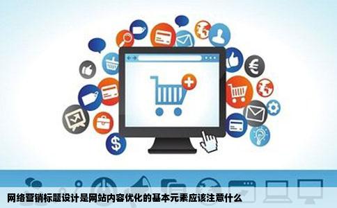 网络营销标题设计是网站内容优化的基本元素应该注意什么