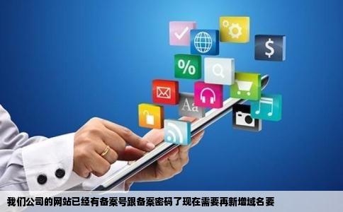 我们公司的网站已经有备案号跟备案密码了现在需要再新增域名要