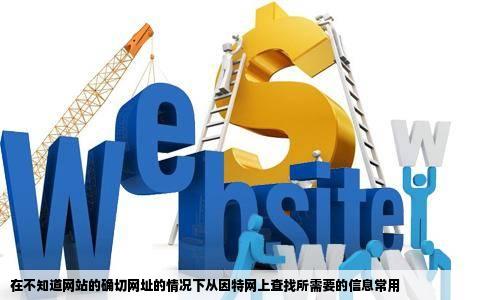 在不知道网站的确切网址的情况下从因特网上查找所需要的信息常用