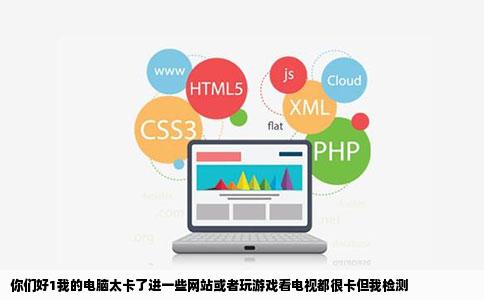 你们好1我的电脑太卡了进一些网站或者玩游戏看电视都很卡但我检测