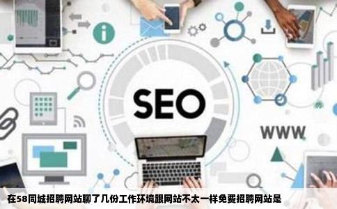 在58同城招聘网站聊了几份工作环境跟网站不太一样免费招聘网站是