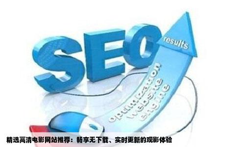  精选高清电影网站推荐：畅享无下载、实时更新的观影体验