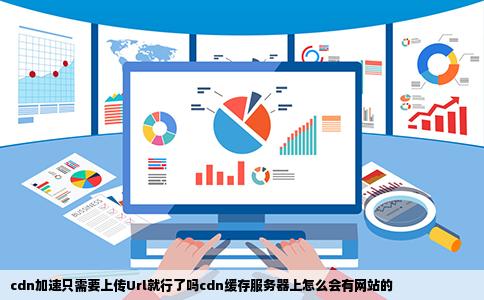 cdn加速只需要上传Url就行了吗cdn缓存服务器上怎么会有网站的
