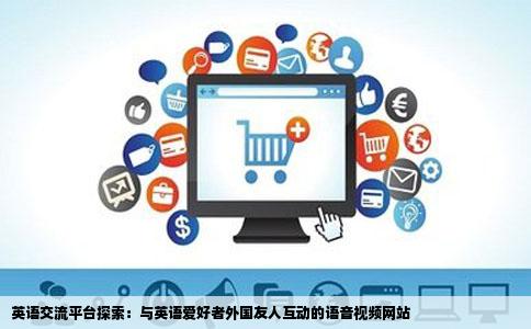 英语交流平台探索：与英语爱好者外国友人互动的语音视频网站