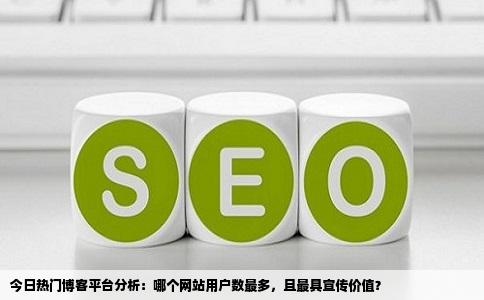 今日热门博客平台分析：哪个网站用户数最多，且最具宣传价值？